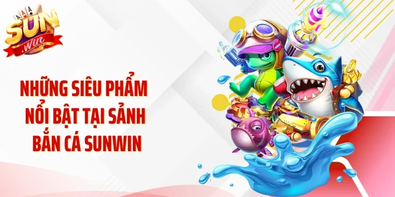 Những siêu phẩm nổi bật tại sảnh bắn cá Sunwin