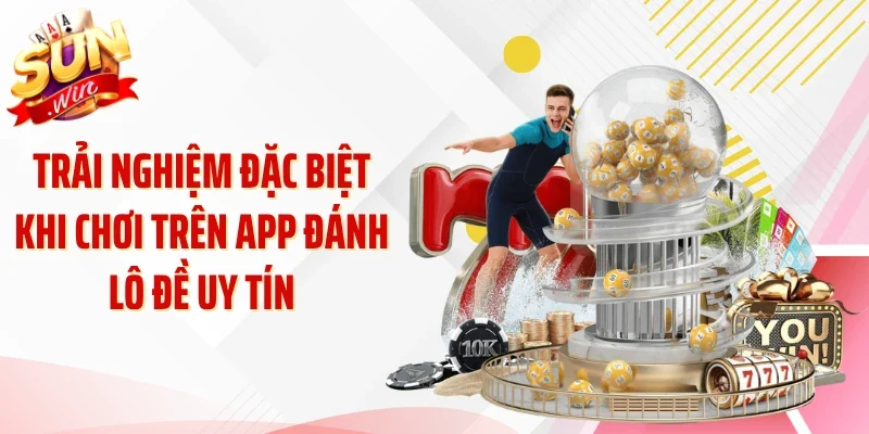 Trải nghiệm đặc biệt khi chơi trên app đánh lô đề uy tín
